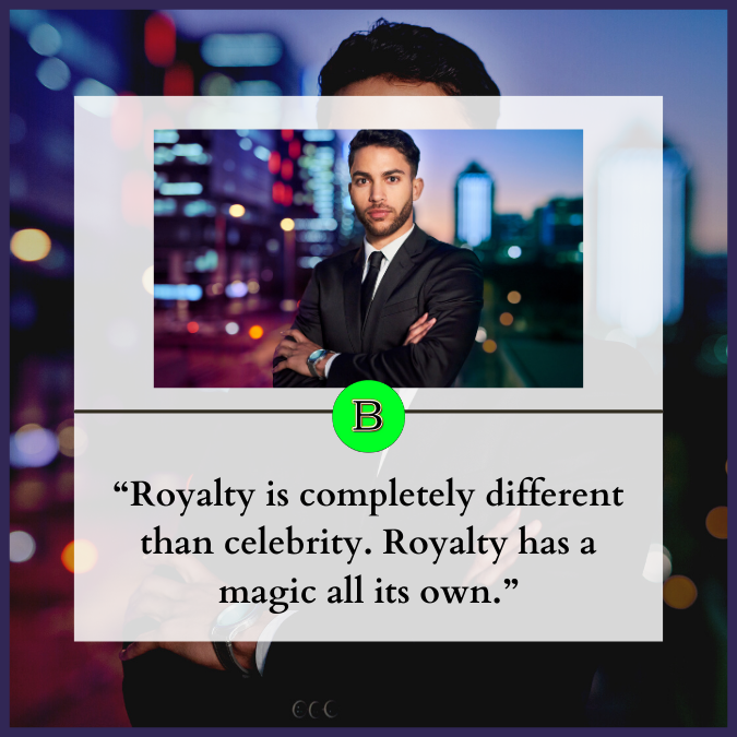 “Royalty is completely different than celebrity. Royalty has a magic all its own.”
