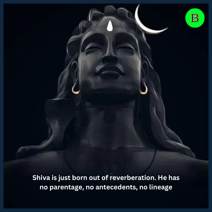 Shiva is just born out of reverberation. He has no parentage, no antecedents, no lineage