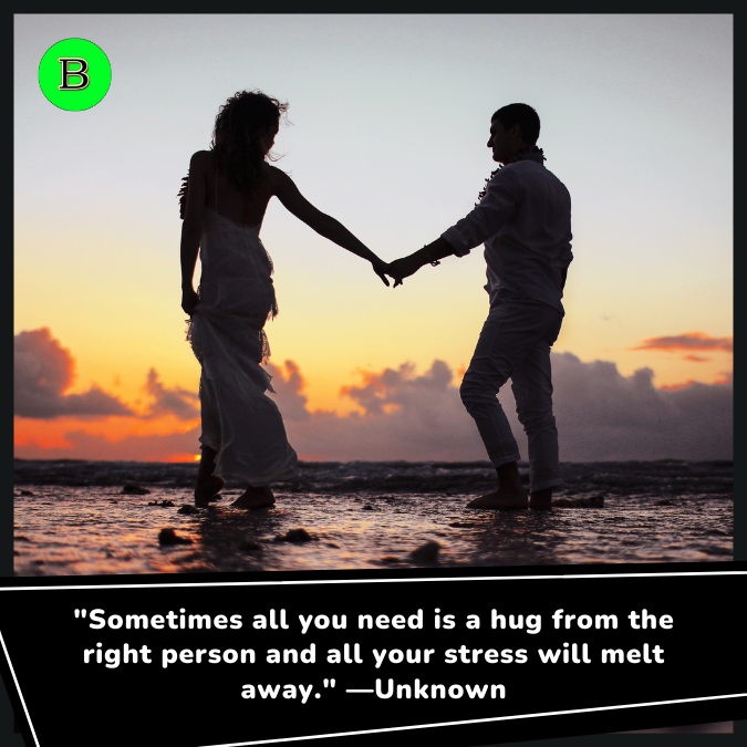 "Sometimes all you need is a hug from the right person and all your stress will melt away." —Unknown