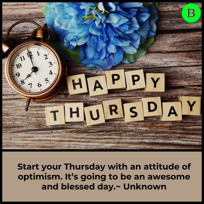 Start your Thursday with an attitude of optimism. It’s going to be an awesome and blessed day.~ Unknown