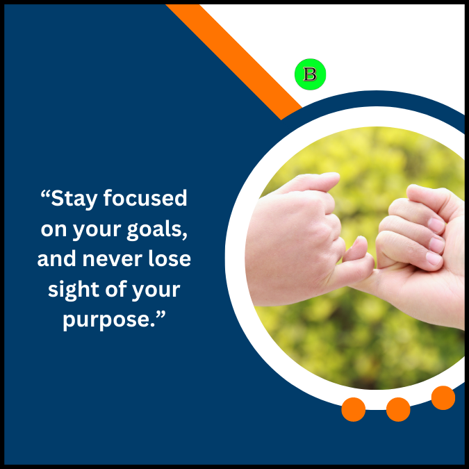“Stay focused on your goals, and never lose sight of your purpose.”