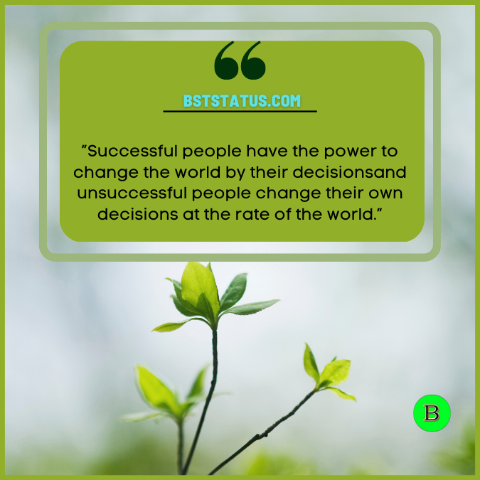”Successful people have the power to change the world by their decisions and unsuccessful people change their own decisions at the rate of the world.”