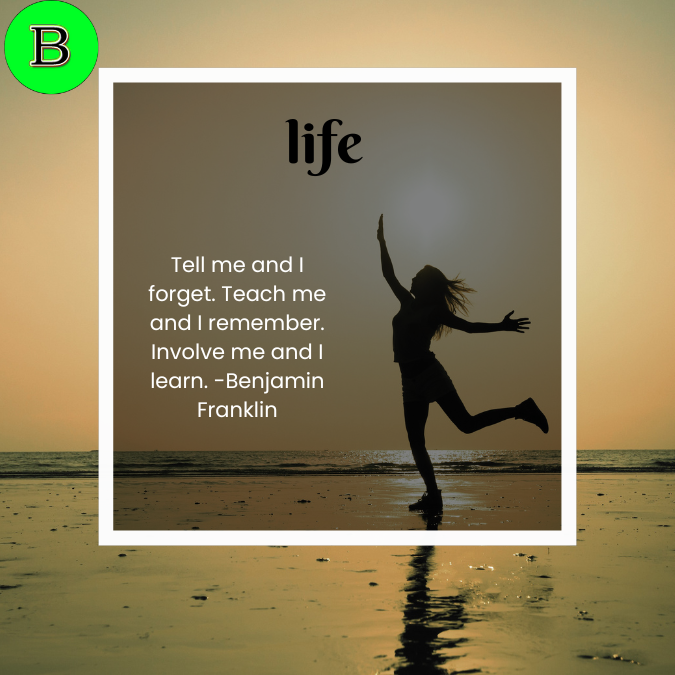 Tell me and I forget. Teach me and I remember. Involve me and I learn. -Benjamin Franklin