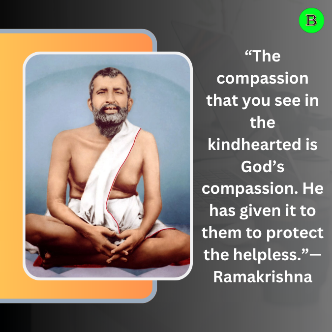 “The compassion that you see in the kindhearted is God’s compassion. He has given it to them to protect the helpless.”— Ramakrishna