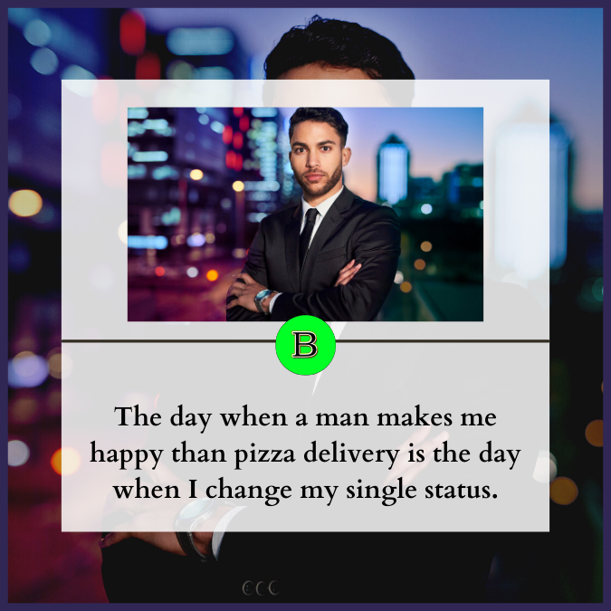 The day when a man makes me happy than pizza delivery is the day when I change my single status.
