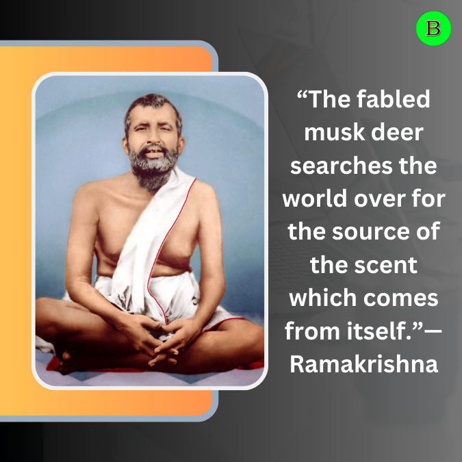 “The fabled musk deer searches the world over for the source of the scent which comes from itself.”— Ramakrishna