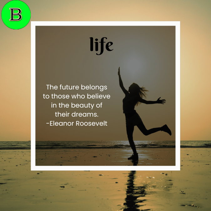 The future belongs to those who believe in the beauty of their dreams. -Eleanor Roosevelt