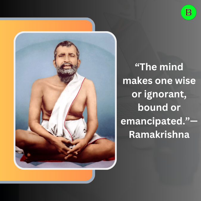 “The mind makes one wise or ignorant, bound or emancipated.”— Ramakrishna