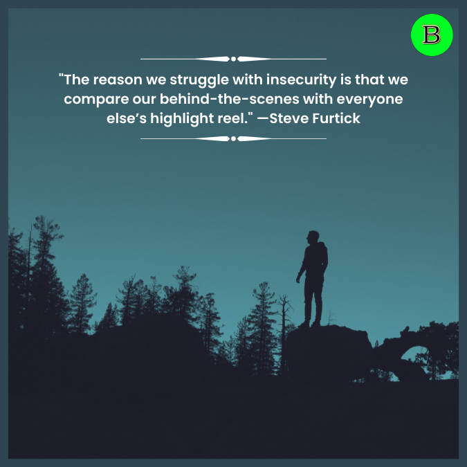 "The reason we struggle with insecurity is that we compare our behind-the-scenes with everyone else’s highlight reel." —Steve Furtick