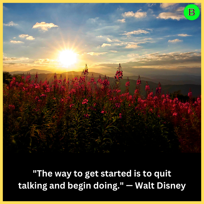 "The way to get started is to quit talking and begin doing." — Walt Disney