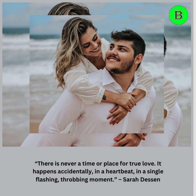 “There is never a time or place for true love. It happens accidentally, in a heartbeat, in a single flashing, throbbing moment.” – Sarah Dessen