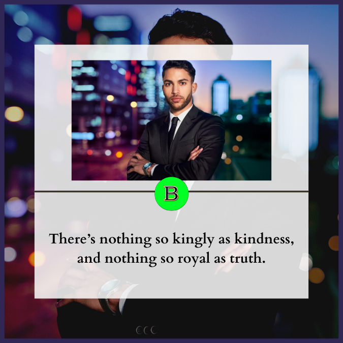 There’s nothing so kingly as kindness, and nothing so royal as truth.