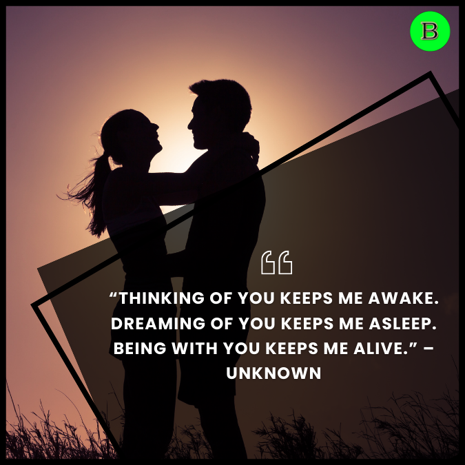 “Thinking of you keeps me awake. Dreaming of you keeps me asleep. Being with you keeps me alive.” – Unknown