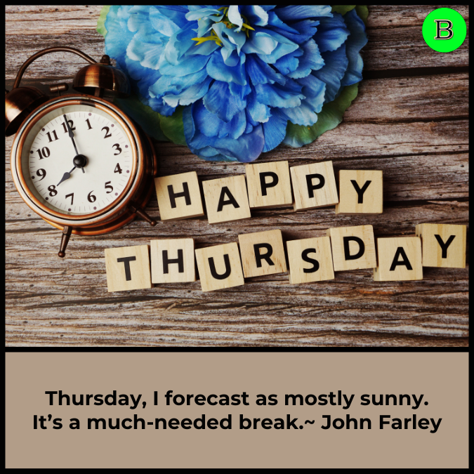Thursday, I forecast as mostly sunny. It’s a much-needed break.~ John Farley