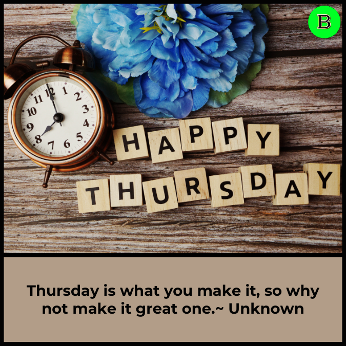 Thursday is what you make it, so why not make it great one.~ Unknown