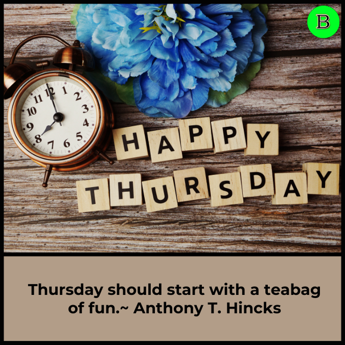 Thursday should start with a teabag of fun.~ Anthony T. Hincks
