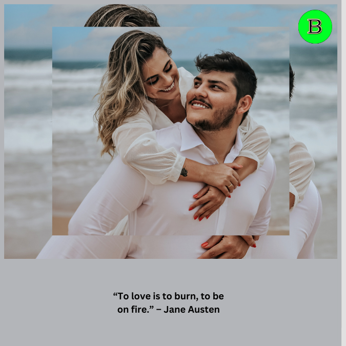 “To love is to burn, to be on fire.” – Jane Austen