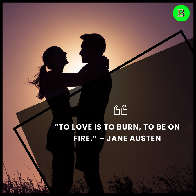 “To love is to burn, to be on fire.” – Jane Austen