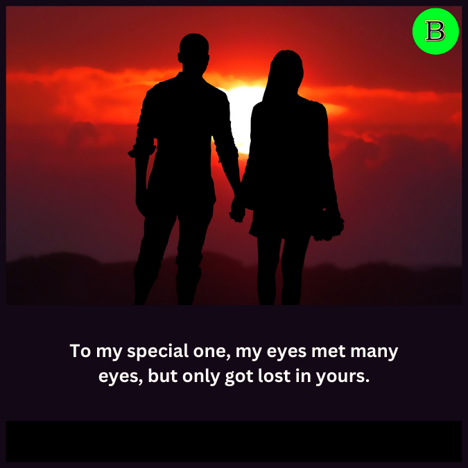 To my special one, my eyes met many eyes, but only got lost in yours.