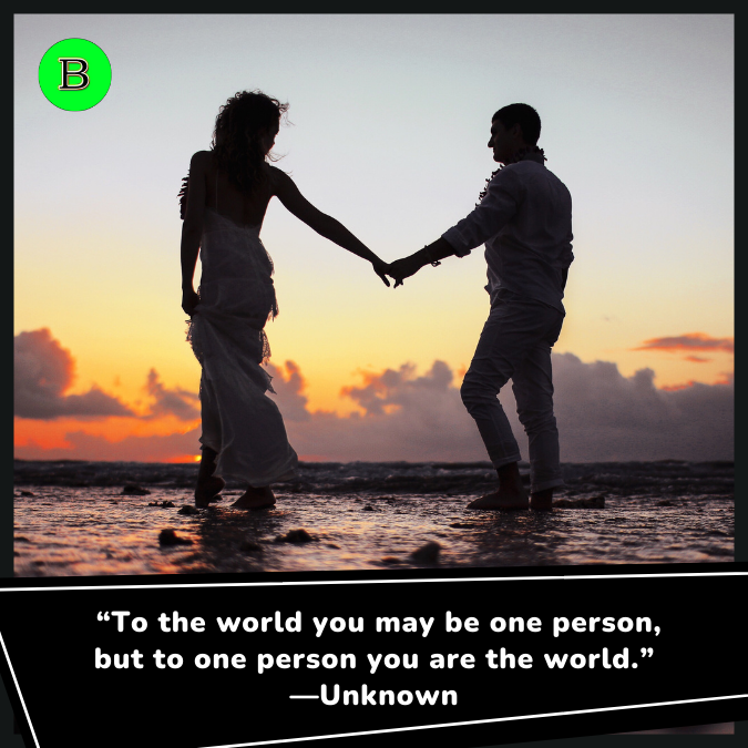 “To the world you may be one person, but to one person you are the world.” —Unknown