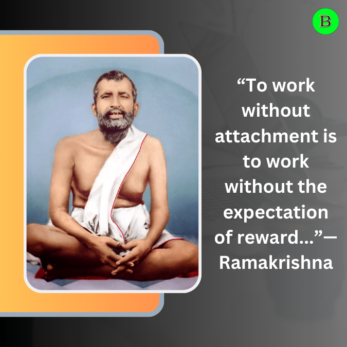 “To work without attachment is to work without the expectation of reward...”— Ramakrishna