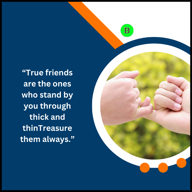 “True friends are the ones who stand by you through thick and thinTreasure them always.”