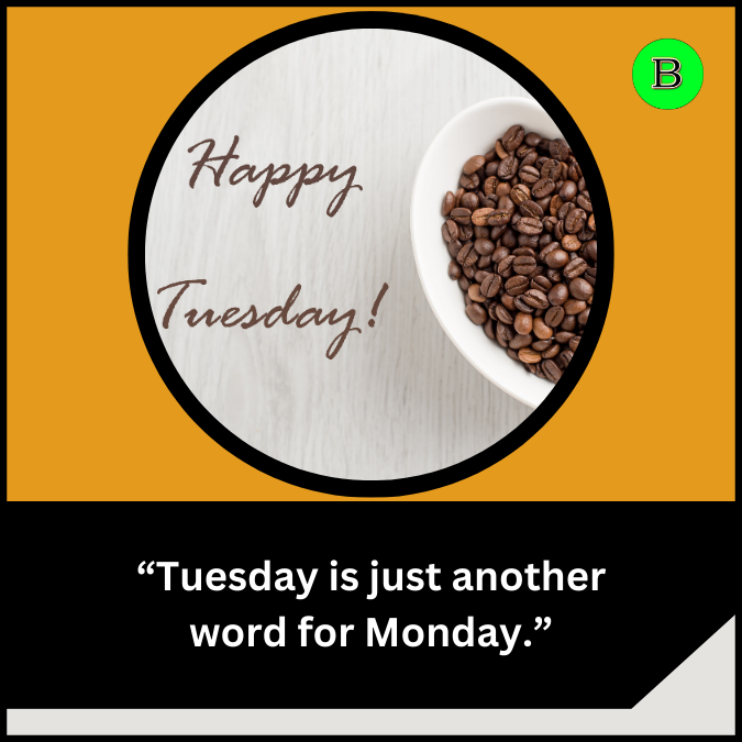 “Tuesday is just another word for Monday.”