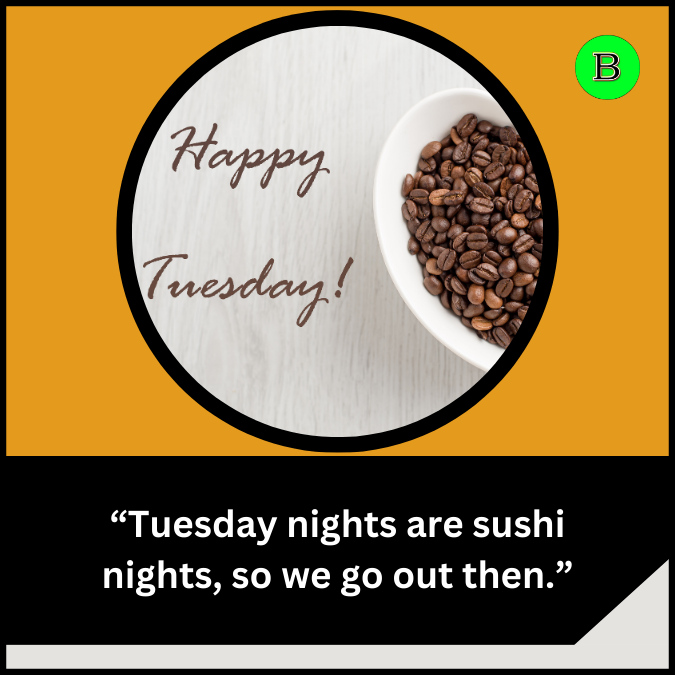 “Tuesday nights are sushi nights, so we go out then.”