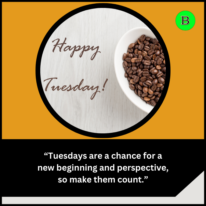 “Tuesdays are a chance for a new beginning and perspective, so make them count.”