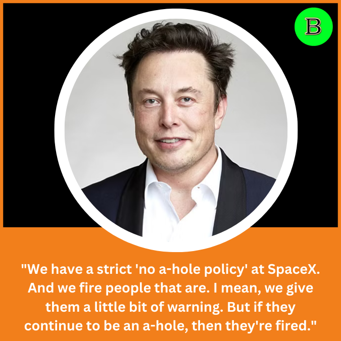 We have a strict 'no a-hole policy' at SpaceX. And we fire people that are. I mean, we give them a little bit of warning. But if they continue to be an a-hole, then they're fired