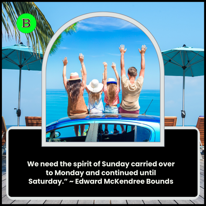 We need the spirit of Sunday carried over to Monday and continued until Saturday.” ~ Edward McKendree Bounds