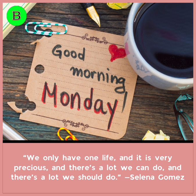 “We only have one life, and it is very precious, and there’s a lot we can do, and there’s a lot we should do.” —Selena Gomez