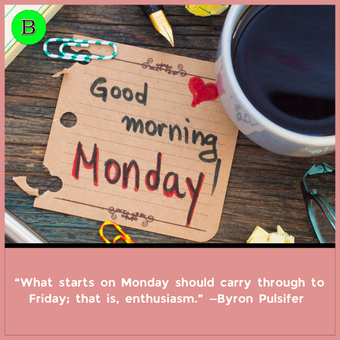 “What starts on Monday should carry through to Friday; that is, enthusiasm.” —Byron Pulsifer 