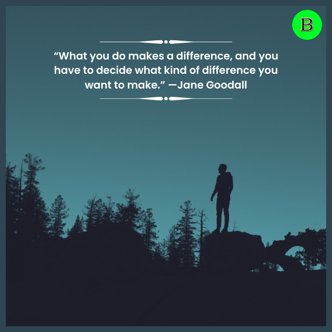 “What you do makes a difference, and you have to decide what kind of difference you want to make.” —Jane Goodall