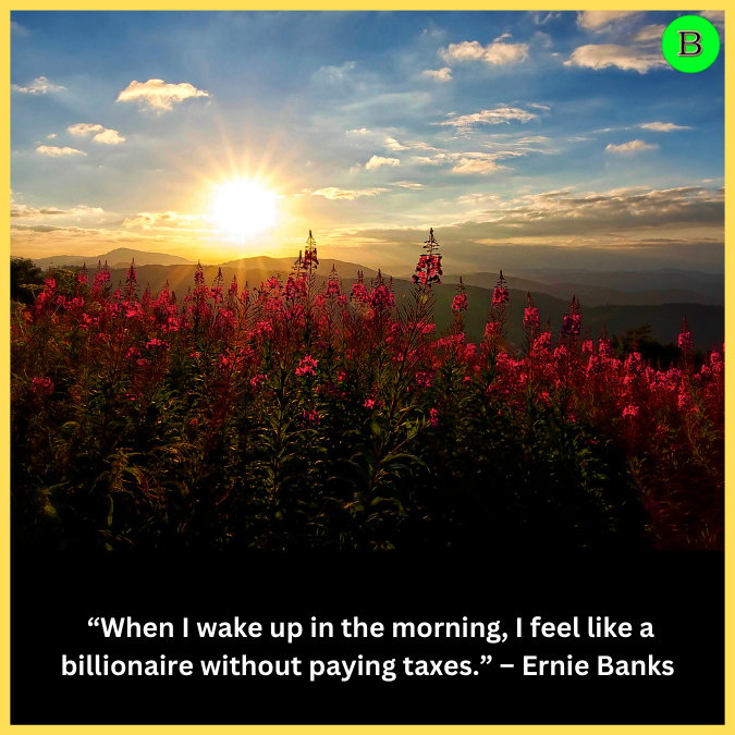  “When I wake up in the morning, I feel like a billionaire without paying taxes.” – Ernie Banks