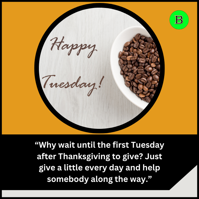 “Why wait until the first Tuesday after Thanksgiving to give? Just give a little every day and help somebody along the way.”