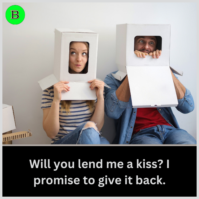 Will you lend me a kiss? I promise to give it back.