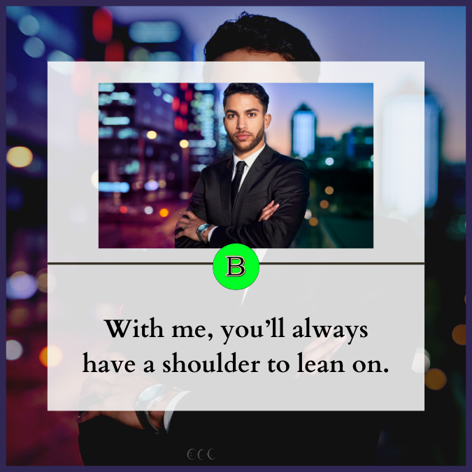 With me, you’ll always have a shoulder to lean on.