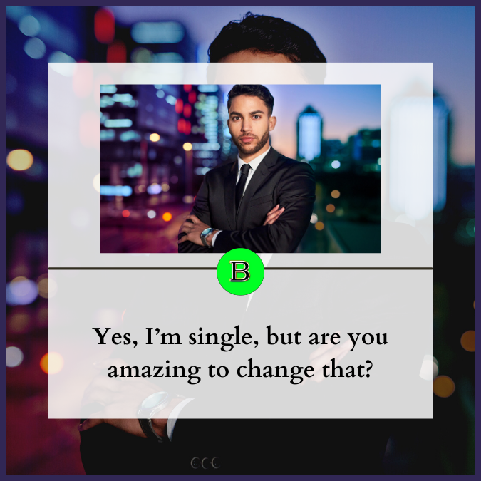 Yes, I’m single, but are you amazing to change that?