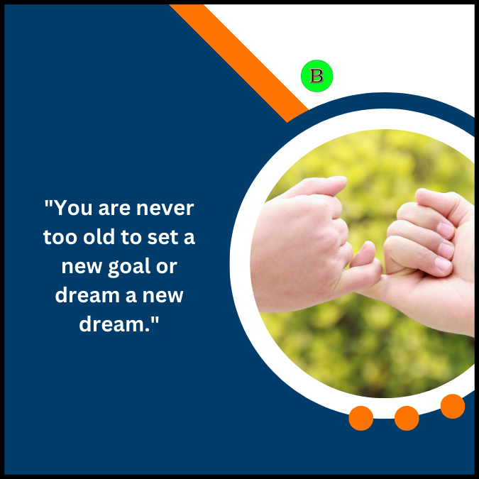 “You are never too old to set a new goal or dream a new dream.”