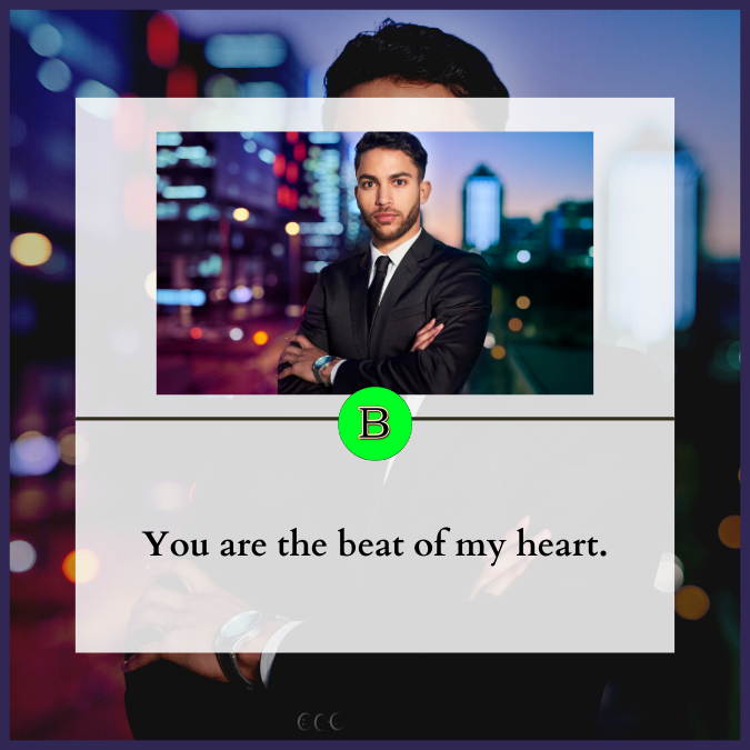You are the beat of my heart.