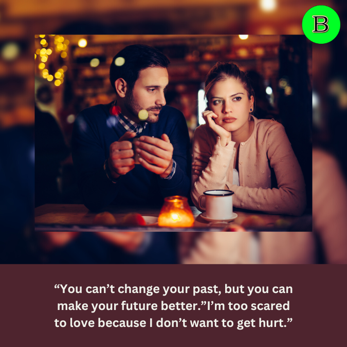 “You can’t change your past, but you can make your future better.”I’m too scared to love because I don’t want to get hurt.”