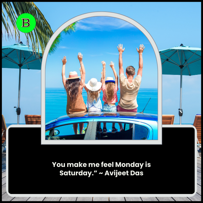 You make me feel Monday is Saturday.” ~ Avijeet Das