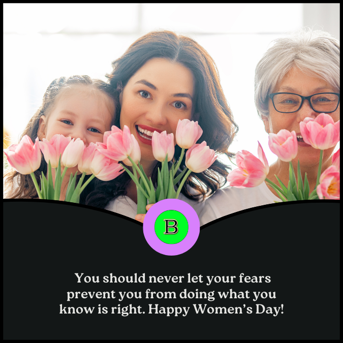  You should never let your fears prevent you from doing what you know is right. Happy Women’s Day!