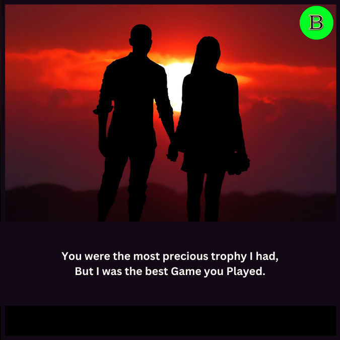 You were the most precious trophy I had, But I was the best Game you Played.