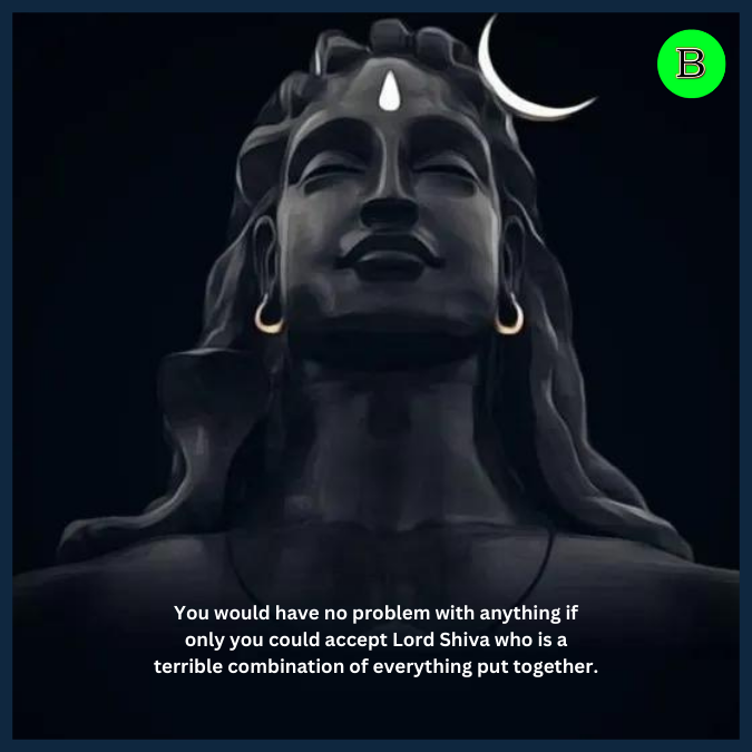 You would have no problem with anything if only you could accept Lord Shiva who is a terrible combination of everything put together.