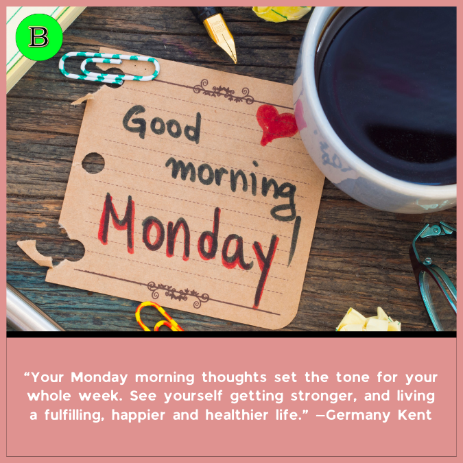 “Your Monday morning thoughts set the tone for your whole week. See yourself getting stronger, and living a fulfilling, happier and healthier life.” —Germany Kent
