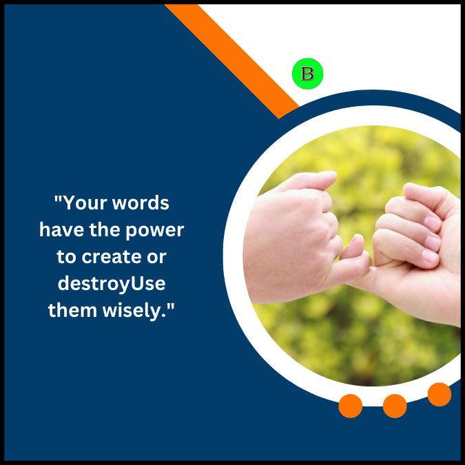 “Your words have the power to create or destroy. Use them wisely.”