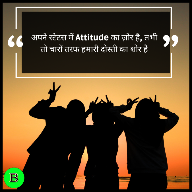 अपने स्टेटस में Attitude  का ज़ोर है, तभी तो चारों तरफ हमारी दोस्ती का शोर हैअपने स्टेटस में Attitude  का ज़ोर है, तभी तो चारों तरफ हमारी दोस्ती का शोर है