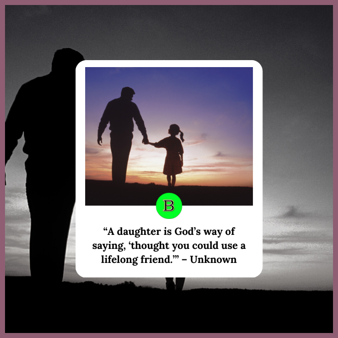 “A daughter is God’s way of saying, ‘thought you could use a lifelong friend.’” – Unknown